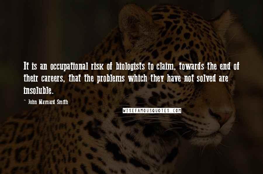 John Maynard Smith Quotes: It is an occupational risk of biologists to claim, towards the end of their careers, that the problems which they have not solved are insoluble.