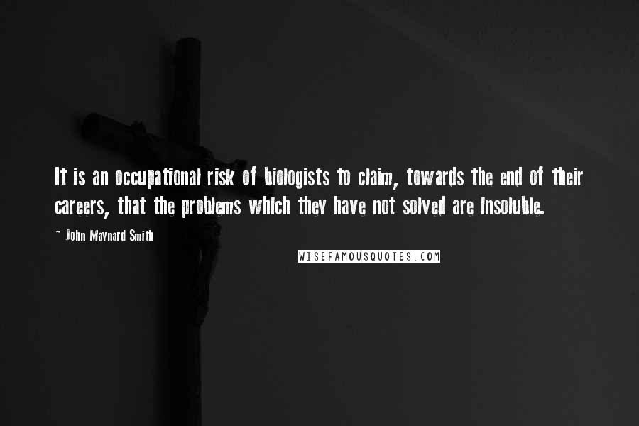 John Maynard Smith Quotes: It is an occupational risk of biologists to claim, towards the end of their careers, that the problems which they have not solved are insoluble.