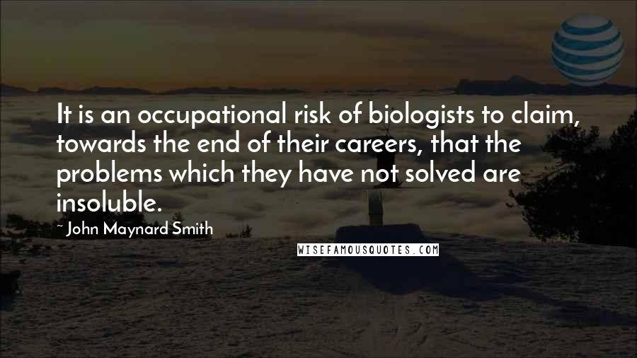 John Maynard Smith Quotes: It is an occupational risk of biologists to claim, towards the end of their careers, that the problems which they have not solved are insoluble.