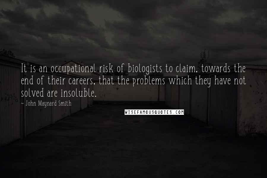 John Maynard Smith Quotes: It is an occupational risk of biologists to claim, towards the end of their careers, that the problems which they have not solved are insoluble.