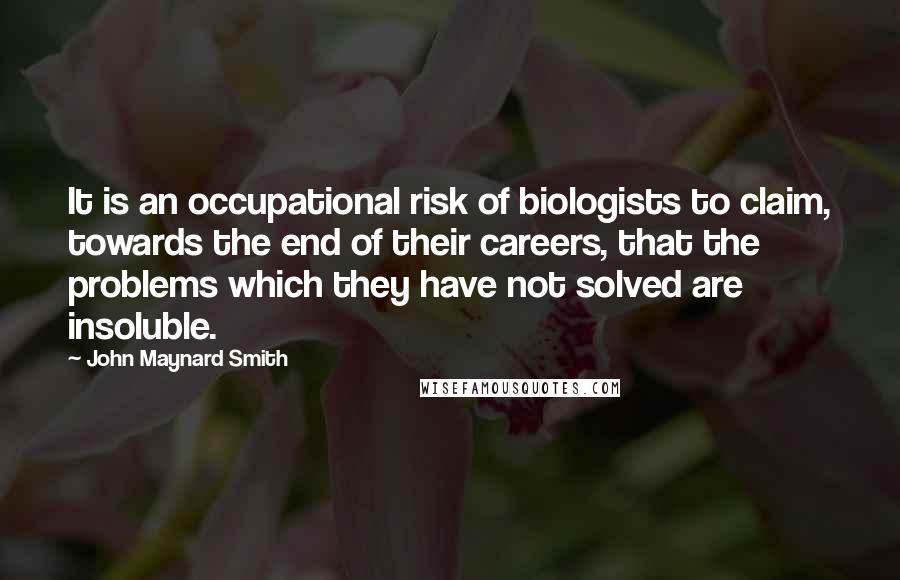 John Maynard Smith Quotes: It is an occupational risk of biologists to claim, towards the end of their careers, that the problems which they have not solved are insoluble.