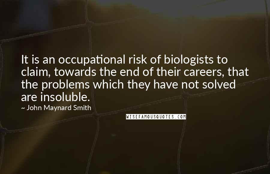John Maynard Smith Quotes: It is an occupational risk of biologists to claim, towards the end of their careers, that the problems which they have not solved are insoluble.