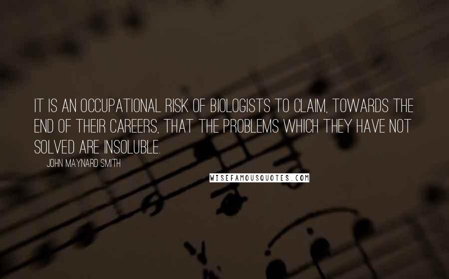 John Maynard Smith Quotes: It is an occupational risk of biologists to claim, towards the end of their careers, that the problems which they have not solved are insoluble.