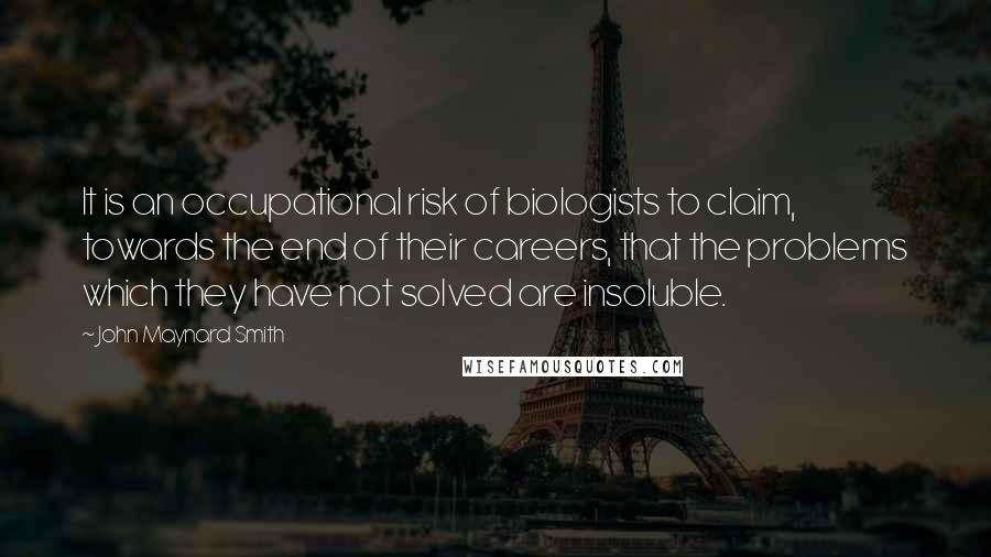 John Maynard Smith Quotes: It is an occupational risk of biologists to claim, towards the end of their careers, that the problems which they have not solved are insoluble.