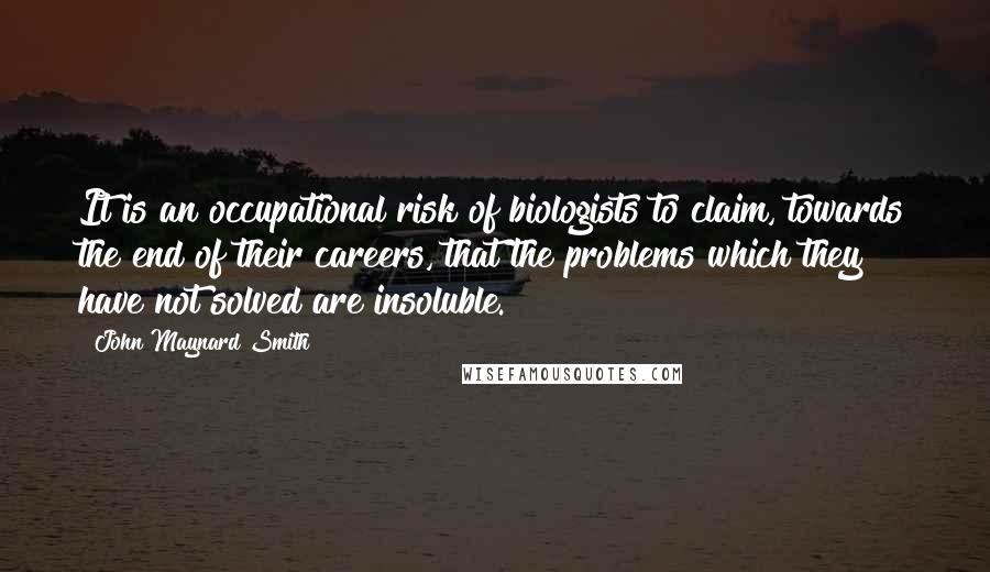 John Maynard Smith Quotes: It is an occupational risk of biologists to claim, towards the end of their careers, that the problems which they have not solved are insoluble.