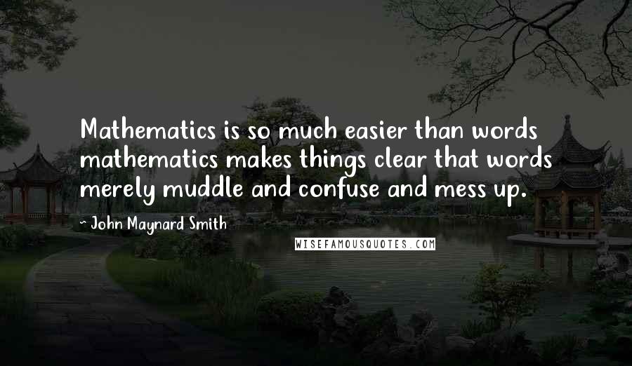 John Maynard Smith Quotes: Mathematics is so much easier than words mathematics makes things clear that words merely muddle and confuse and mess up.