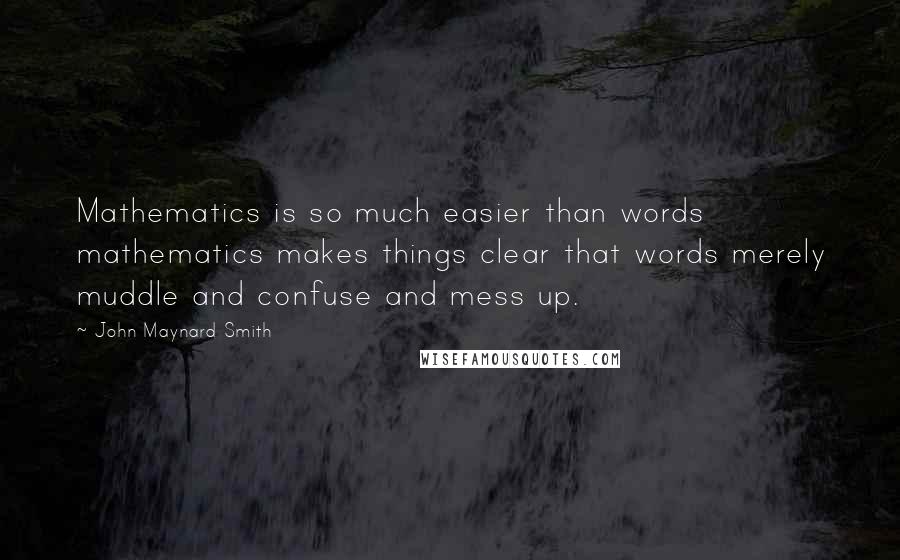 John Maynard Smith Quotes: Mathematics is so much easier than words mathematics makes things clear that words merely muddle and confuse and mess up.