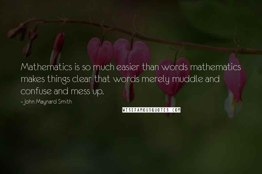 John Maynard Smith Quotes: Mathematics is so much easier than words mathematics makes things clear that words merely muddle and confuse and mess up.