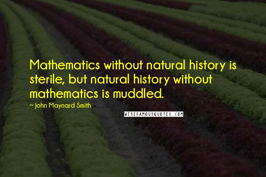 John Maynard Smith Quotes: Mathematics without natural history is sterile, but natural history without mathematics is muddled.