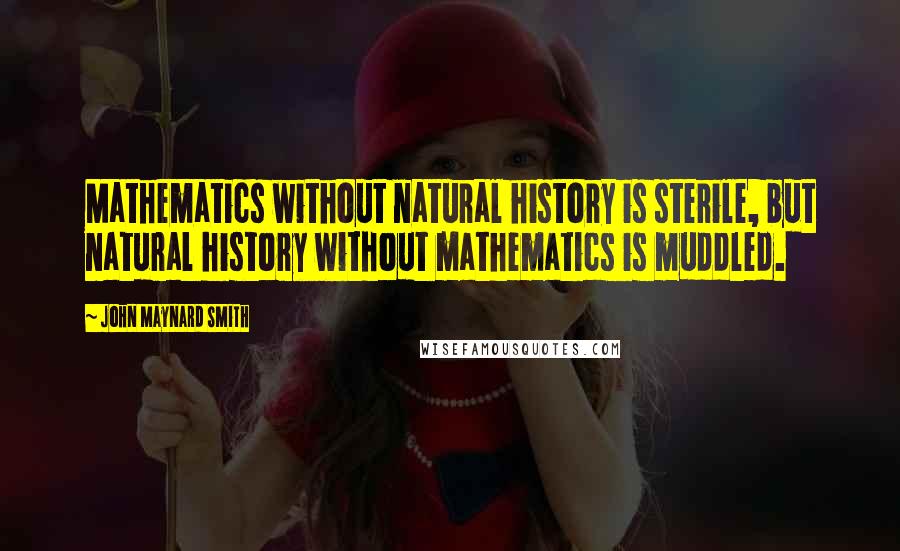 John Maynard Smith Quotes: Mathematics without natural history is sterile, but natural history without mathematics is muddled.