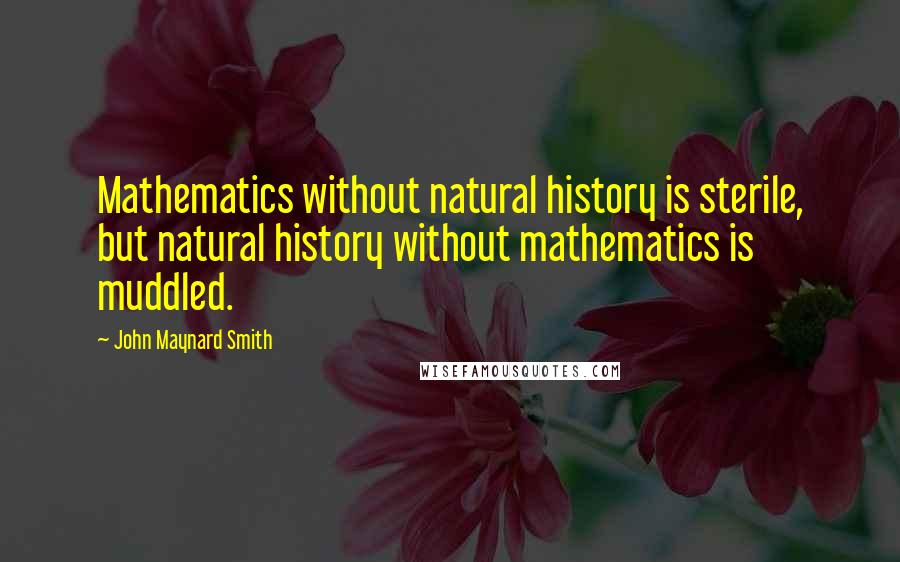 John Maynard Smith Quotes: Mathematics without natural history is sterile, but natural history without mathematics is muddled.