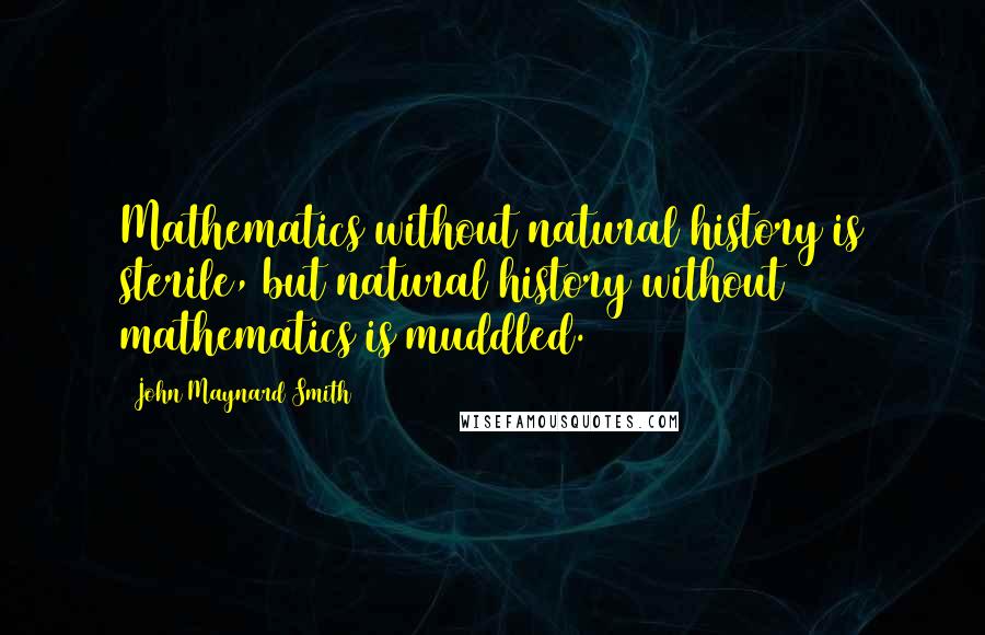 John Maynard Smith Quotes: Mathematics without natural history is sterile, but natural history without mathematics is muddled.