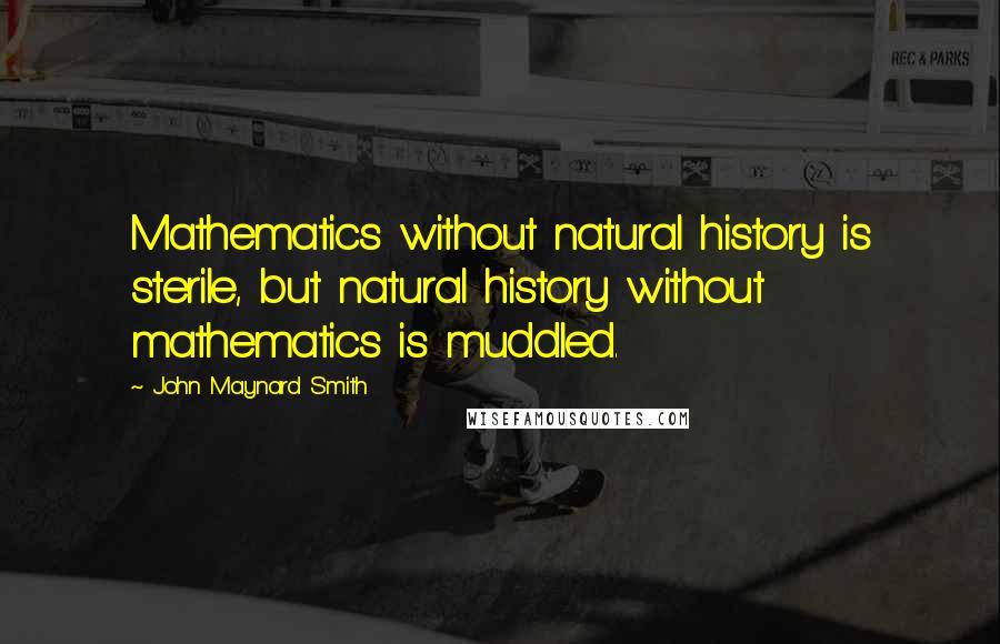 John Maynard Smith Quotes: Mathematics without natural history is sterile, but natural history without mathematics is muddled.