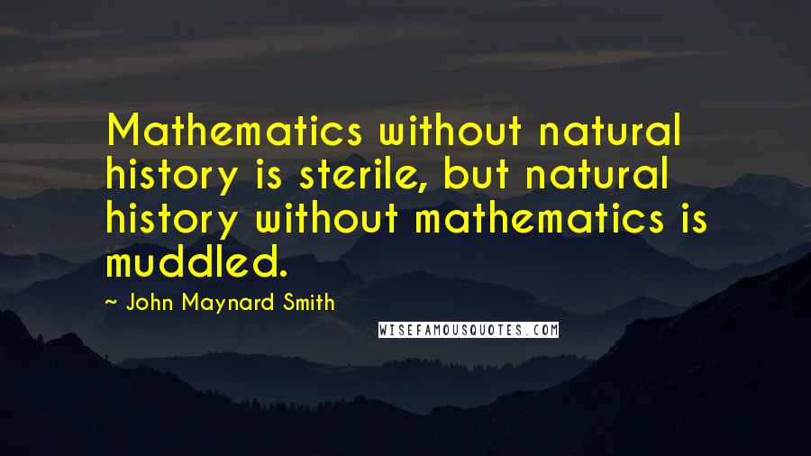 John Maynard Smith Quotes: Mathematics without natural history is sterile, but natural history without mathematics is muddled.