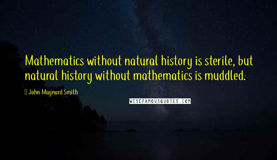 John Maynard Smith Quotes: Mathematics without natural history is sterile, but natural history without mathematics is muddled.