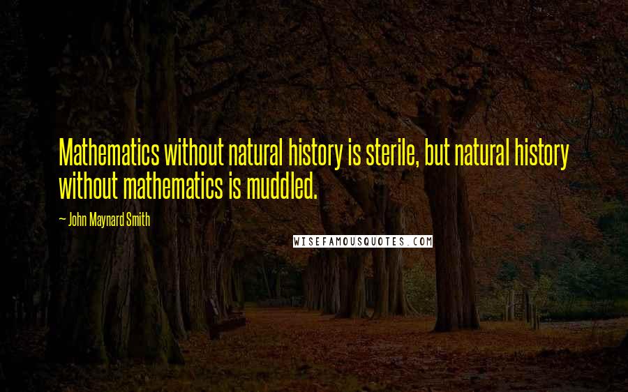 John Maynard Smith Quotes: Mathematics without natural history is sterile, but natural history without mathematics is muddled.