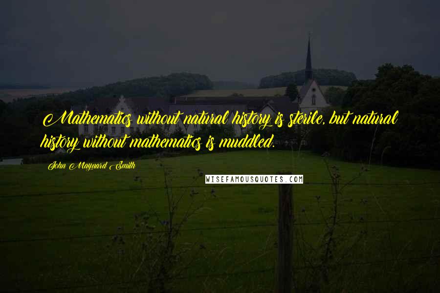 John Maynard Smith Quotes: Mathematics without natural history is sterile, but natural history without mathematics is muddled.