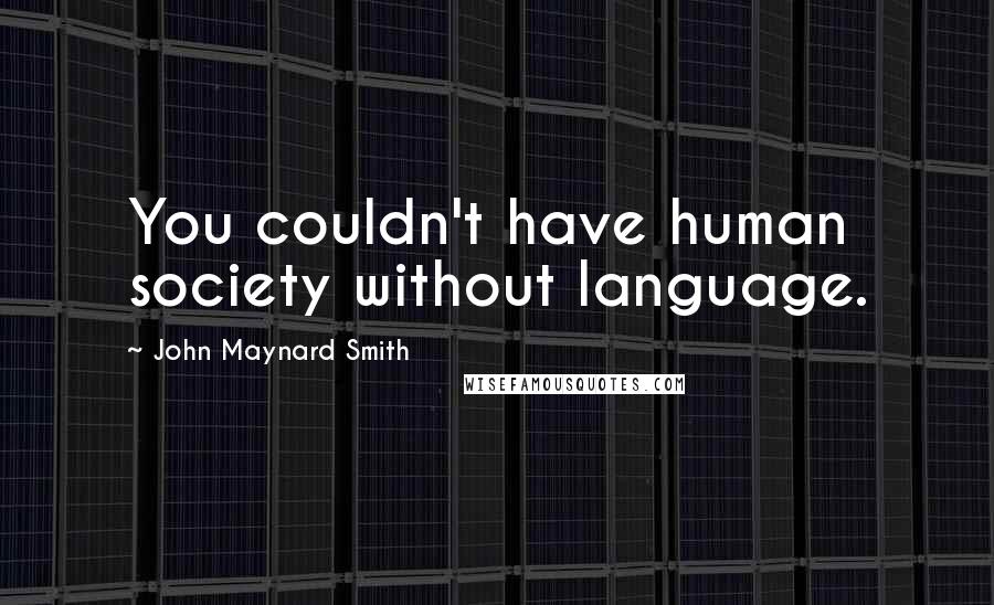 John Maynard Smith Quotes: You couldn't have human society without language.