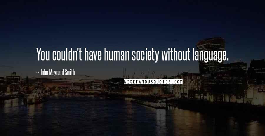 John Maynard Smith Quotes: You couldn't have human society without language.