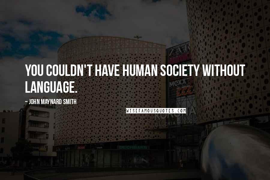 John Maynard Smith Quotes: You couldn't have human society without language.
