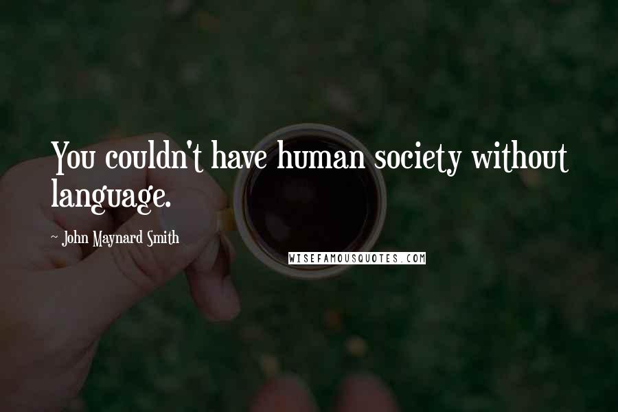 John Maynard Smith Quotes: You couldn't have human society without language.