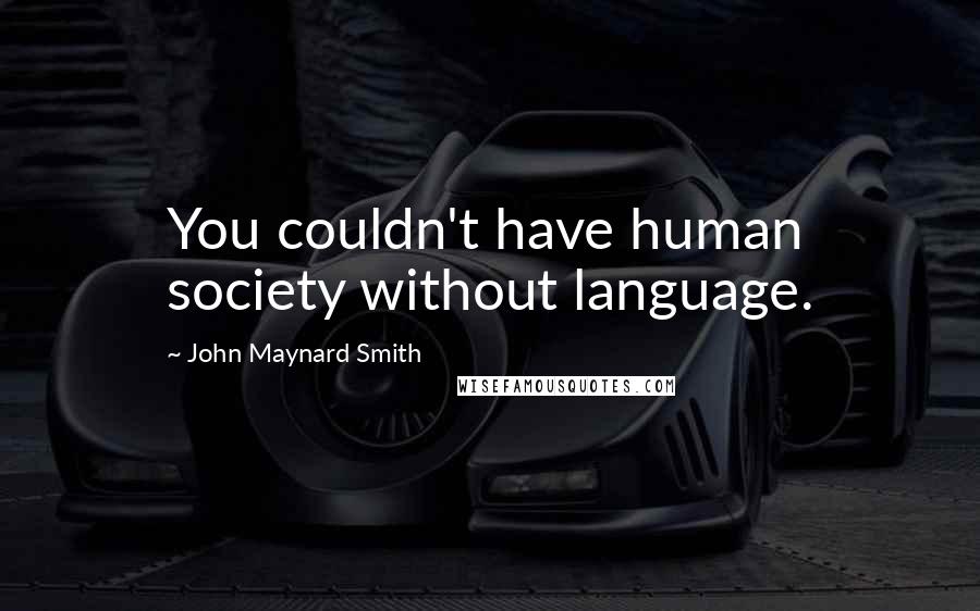 John Maynard Smith Quotes: You couldn't have human society without language.