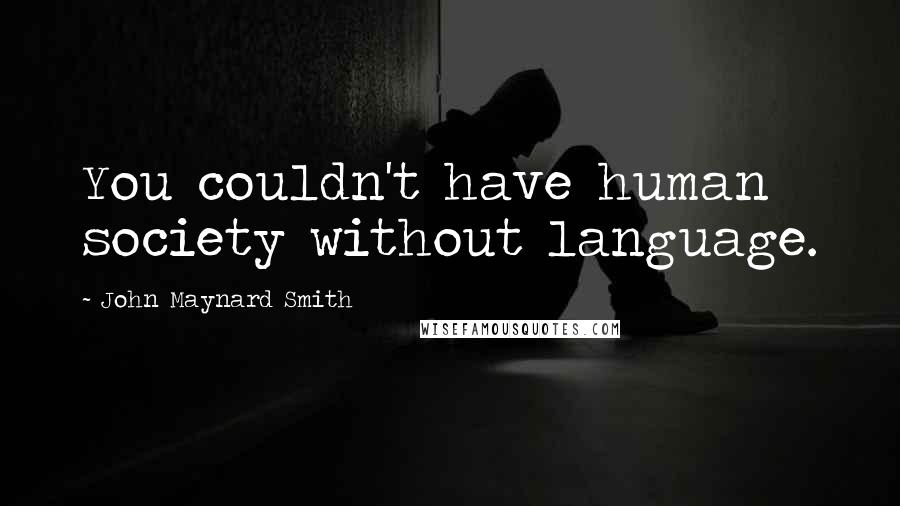 John Maynard Smith Quotes: You couldn't have human society without language.