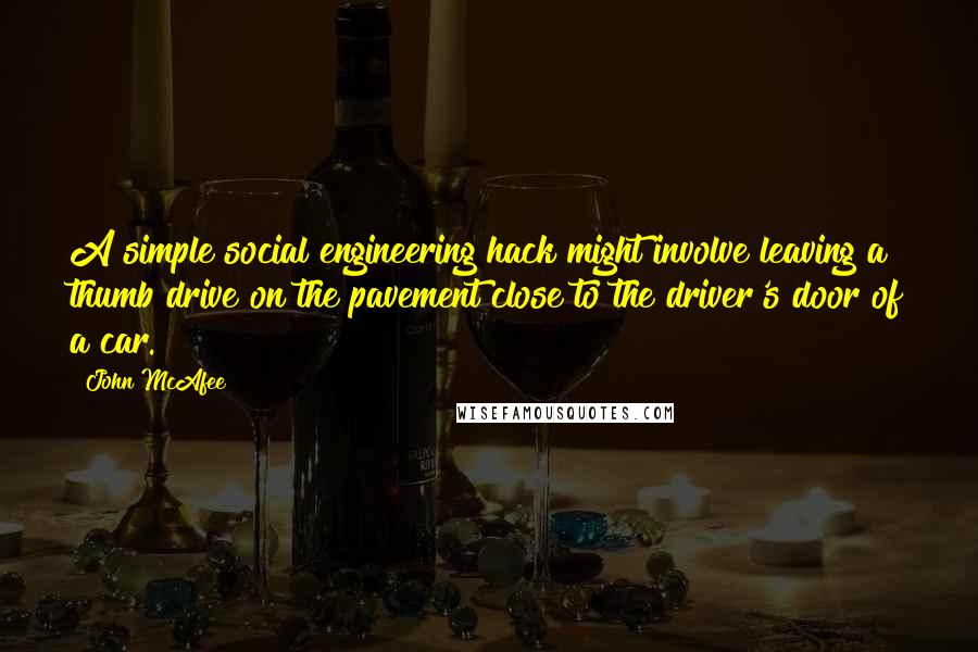 John McAfee Quotes: A simple social engineering hack might involve leaving a thumb drive on the pavement close to the driver's door of a car.