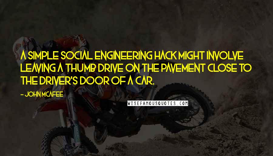 John McAfee Quotes: A simple social engineering hack might involve leaving a thumb drive on the pavement close to the driver's door of a car.