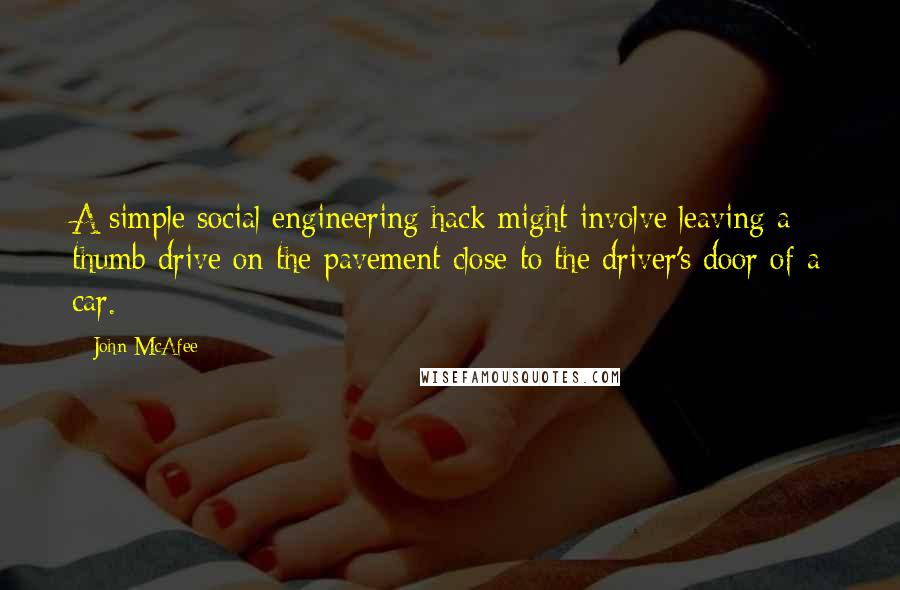 John McAfee Quotes: A simple social engineering hack might involve leaving a thumb drive on the pavement close to the driver's door of a car.