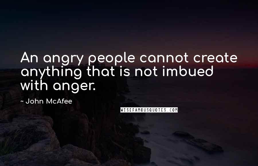 John McAfee Quotes: An angry people cannot create anything that is not imbued with anger.