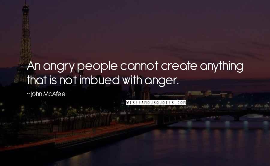 John McAfee Quotes: An angry people cannot create anything that is not imbued with anger.