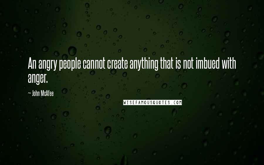 John McAfee Quotes: An angry people cannot create anything that is not imbued with anger.