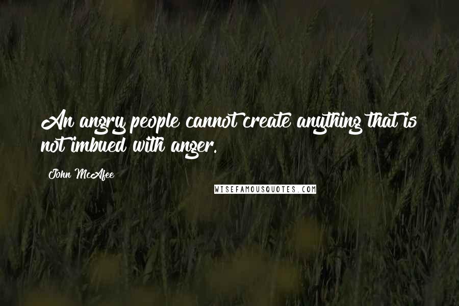 John McAfee Quotes: An angry people cannot create anything that is not imbued with anger.