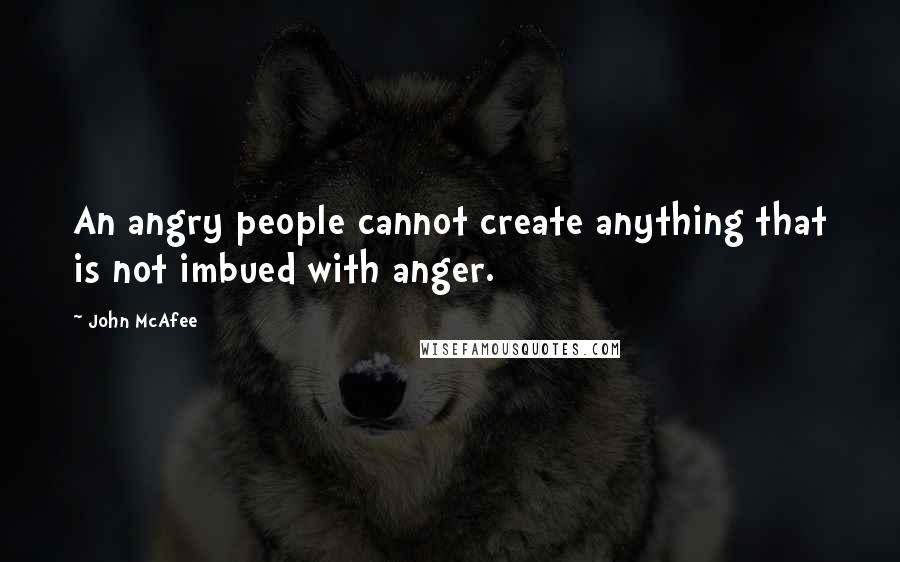 John McAfee Quotes: An angry people cannot create anything that is not imbued with anger.