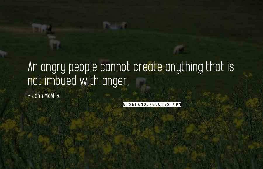 John McAfee Quotes: An angry people cannot create anything that is not imbued with anger.