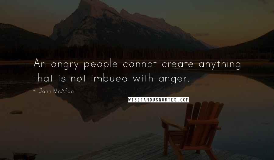 John McAfee Quotes: An angry people cannot create anything that is not imbued with anger.