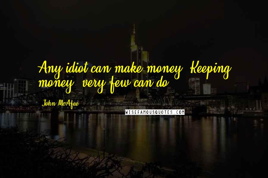 John McAfee Quotes: Any idiot can make money. Keeping money, very few can do.