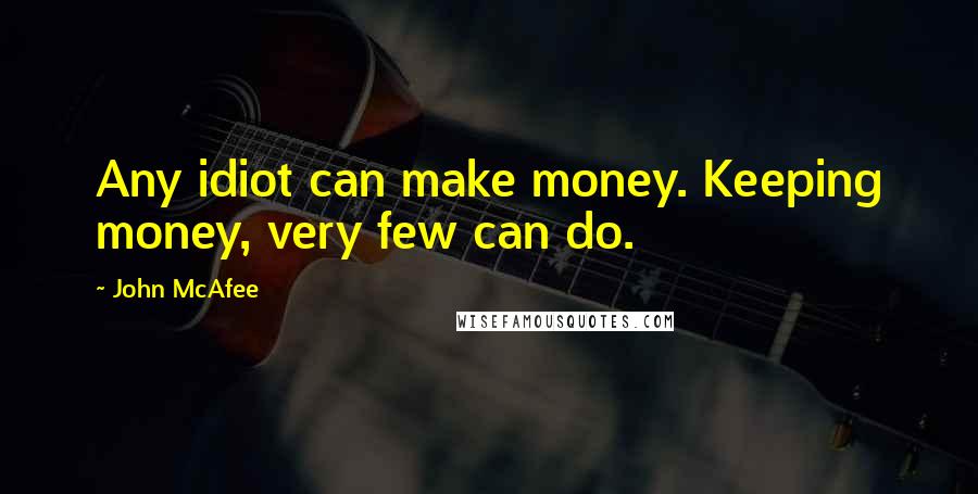 John McAfee Quotes: Any idiot can make money. Keeping money, very few can do.