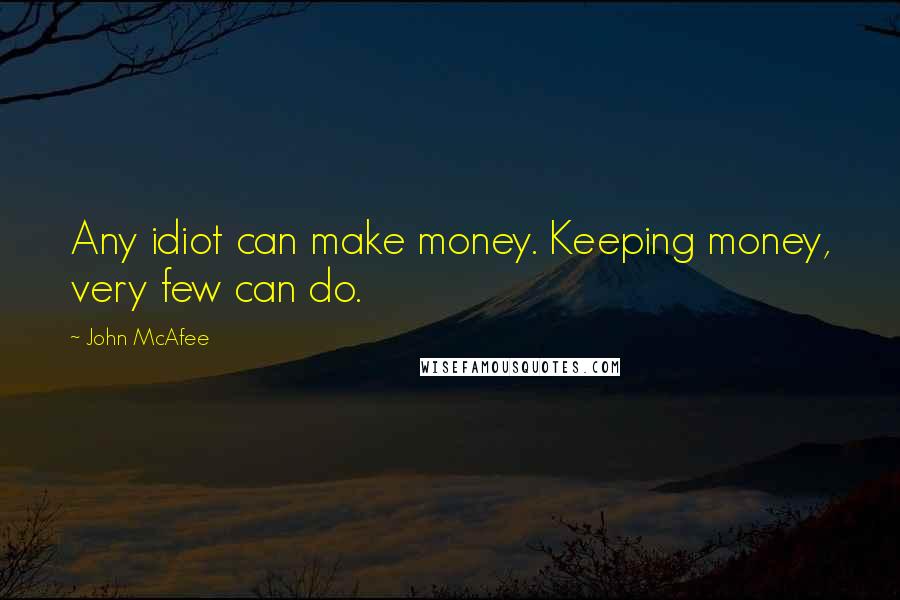 John McAfee Quotes: Any idiot can make money. Keeping money, very few can do.