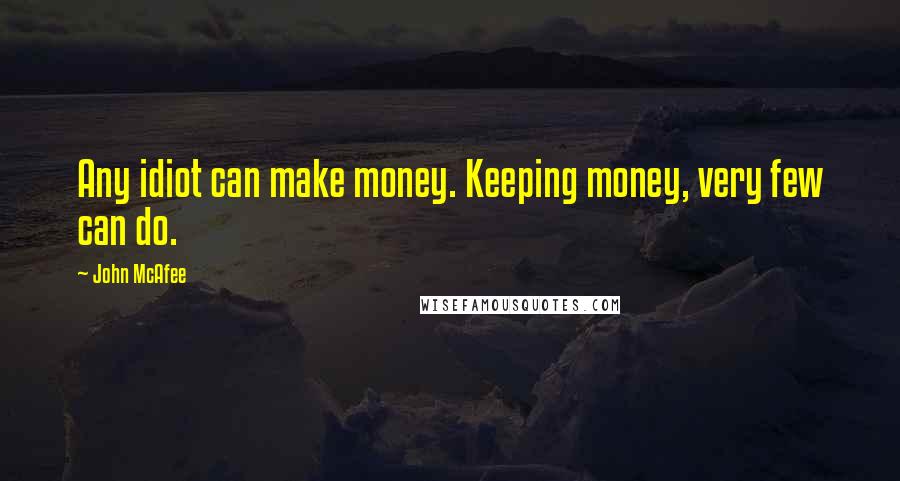 John McAfee Quotes: Any idiot can make money. Keeping money, very few can do.