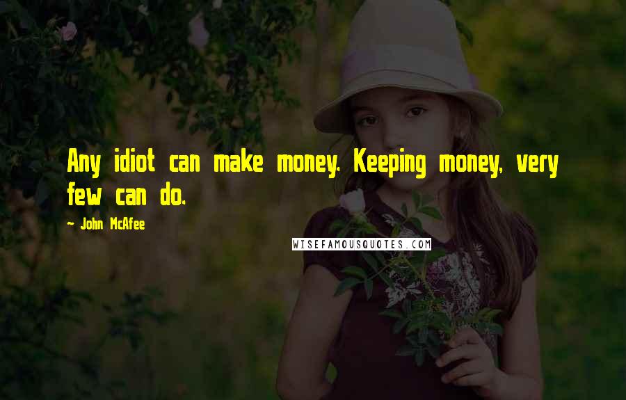 John McAfee Quotes: Any idiot can make money. Keeping money, very few can do.