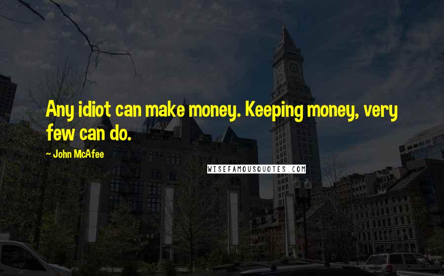 John McAfee Quotes: Any idiot can make money. Keeping money, very few can do.