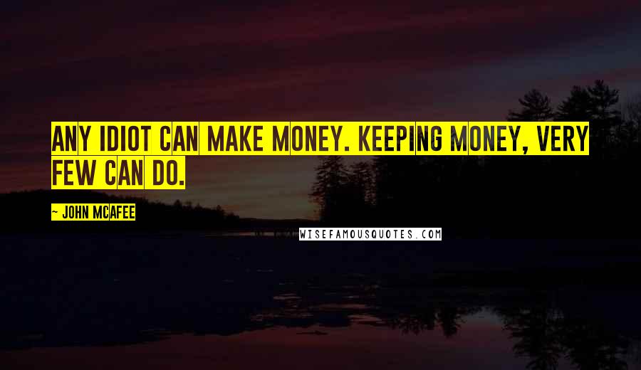 John McAfee Quotes: Any idiot can make money. Keeping money, very few can do.