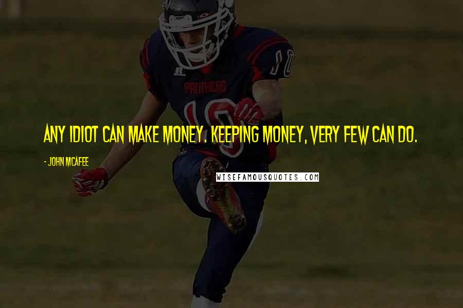 John McAfee Quotes: Any idiot can make money. Keeping money, very few can do.