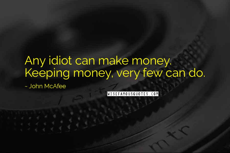 John McAfee Quotes: Any idiot can make money. Keeping money, very few can do.