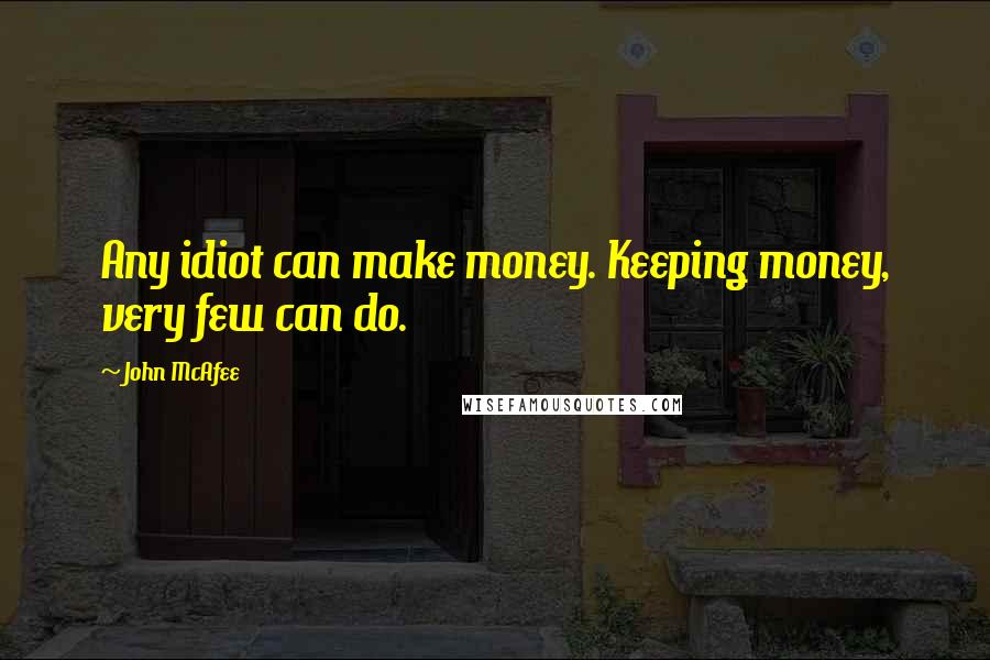 John McAfee Quotes: Any idiot can make money. Keeping money, very few can do.