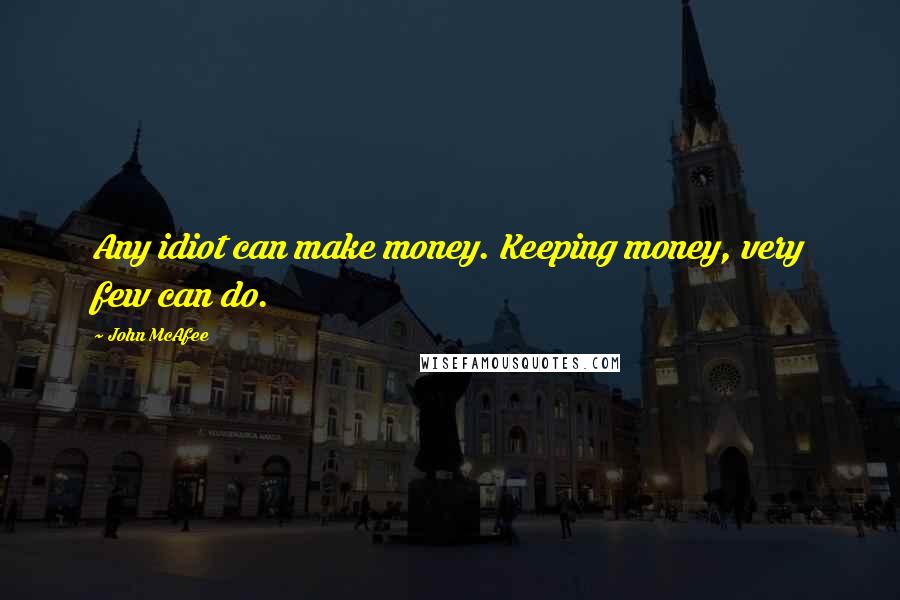 John McAfee Quotes: Any idiot can make money. Keeping money, very few can do.