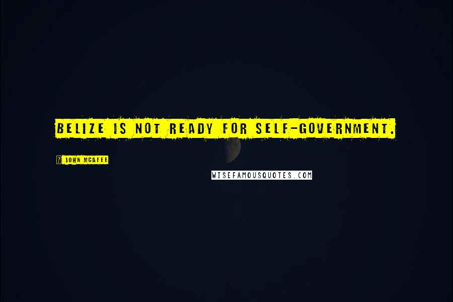 John McAfee Quotes: Belize is not ready for self-government.