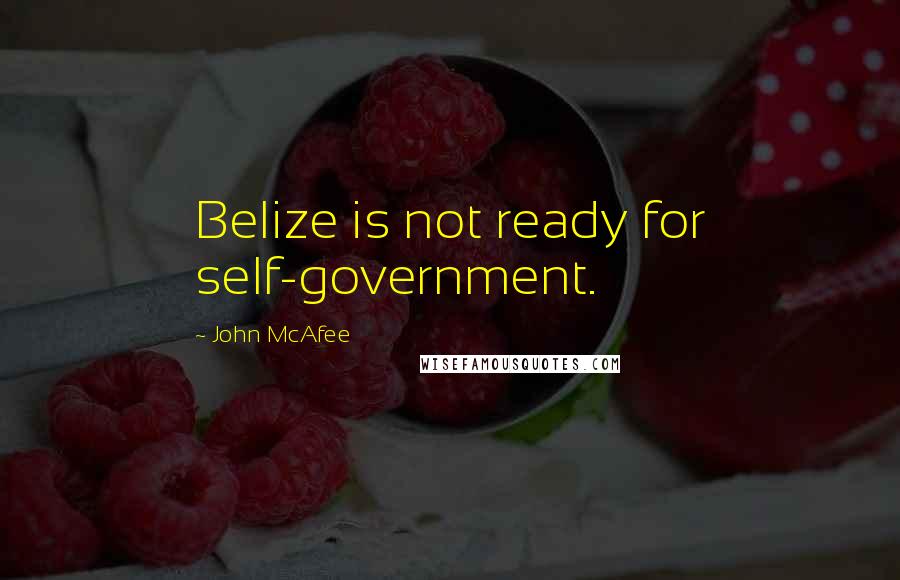 John McAfee Quotes: Belize is not ready for self-government.